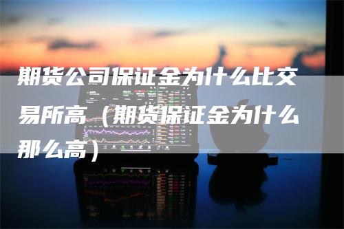 期货公司保证金为什么比交易所高（期货保证金为什么那么高）