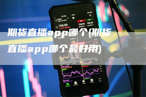 期货直播app哪个(期货直播app哪个最好用)