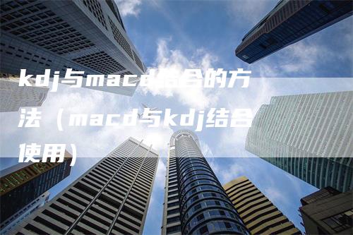 kdj与macd结合的方法（macd与kdj结合使用）