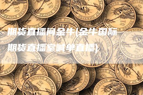 期货直播间金牛(金牛国际期货直播室喊单直播)