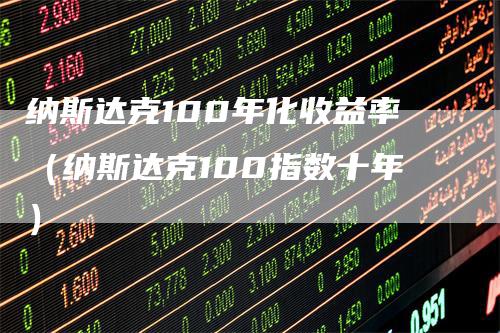 纳斯达克100年化收益率（纳斯达克100指数十年）