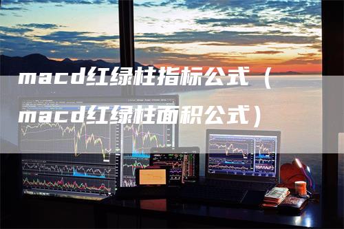 macd红绿柱指标公式（macd红绿柱面积公式）