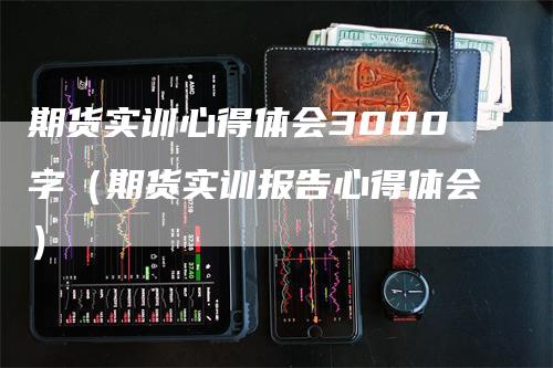 期货实训心得体会3000字（期货实训报告心得体会）