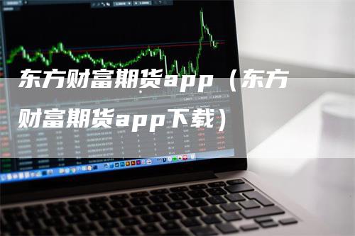 东方财富期货app（东方财富期货app下载）