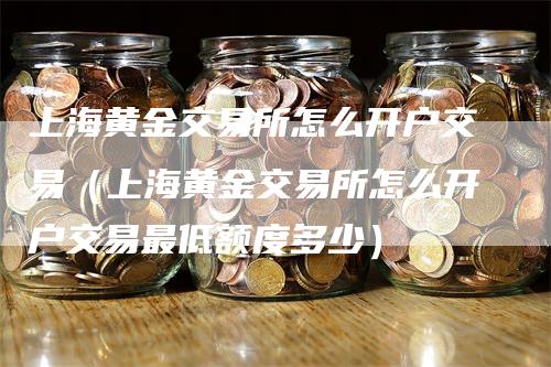 上海黄金交易所怎么开户交易（上海黄金交易所怎么开户交易最低额度多少）