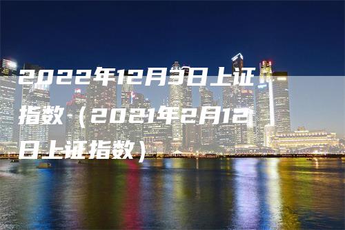 2022年12月3日上证指数（2021年2月12日上证指数）