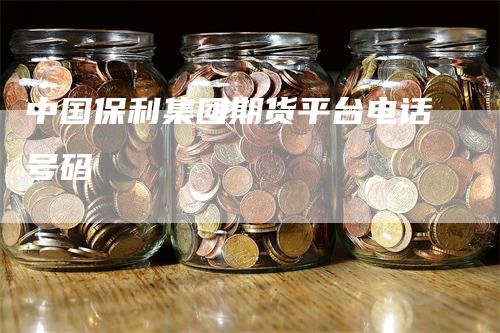 中国保利集团期货平台电话号码