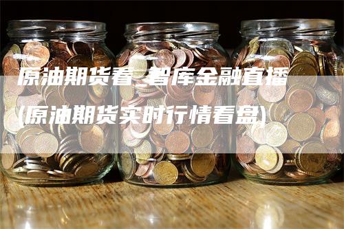 原油期货看_智库金融直播(原油期货实时行情看盘)