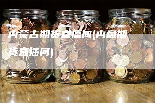 内蒙古期货直播间(内盘期货直播间)