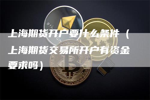 上海期货开户要什么条件（上海期货交易所开户有资金要求吗）