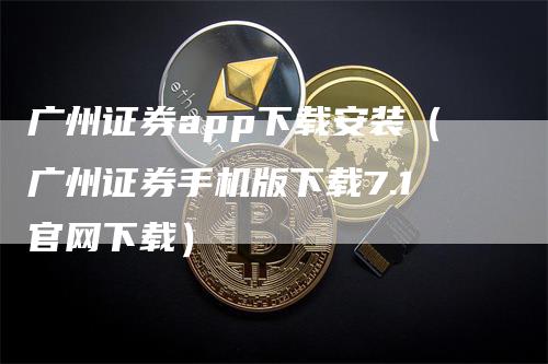 广州证券app下载安装（广州证券手机版下载7.1官网下载）