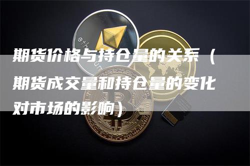 期货价格与持仓量的关系（期货成交量和持仓量的变化对市场的影响）