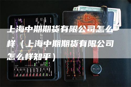 上海中期期货有限公司怎么样（上海中期期货有限公司怎么样知乎）