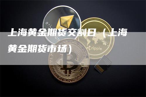 上海黄金期货交割日（上海黄金期货市场）