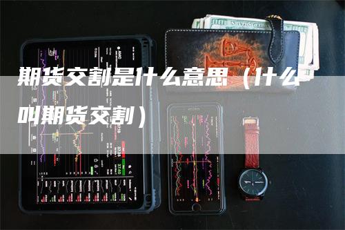 期货交割是什么意思（什么叫期货交割）