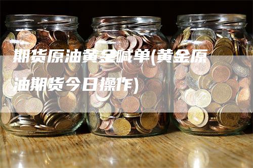 期货原油黄金喊单(黄金原油期货今日操作)