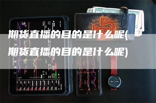 期货直播的目的是什么呢(期货直播的目的是什么呢)