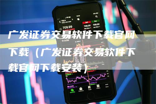 广发证券交易软件下载官网下载（广发证券交易软件下载官网下载安装）