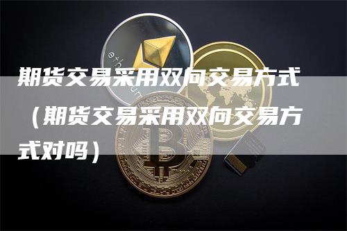 期货交易采用双向交易方式（期货交易采用双向交易方式对吗）