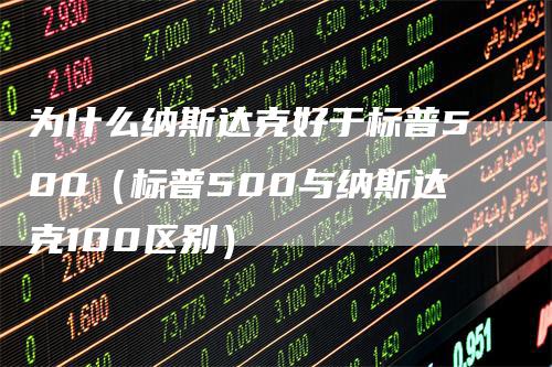 为什么纳斯达克好于标普500（标普500与纳斯达克100区别）