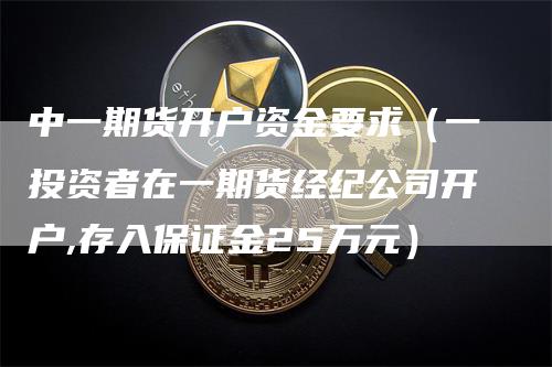 中一期货开户资金要求（一投资者在一期货经纪公司开户,存入保证金25万元）