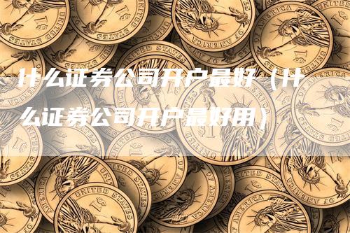 什么证券公司开户最好（什么证券公司开户最好用）