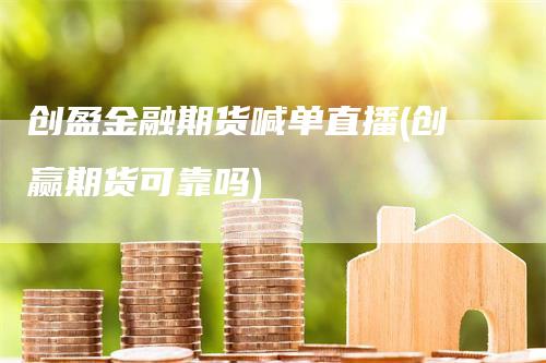 创盈金融期货喊单直播(创赢期货可靠吗)