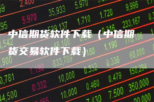 中信期货软件下载（中信期货交易软件下载）