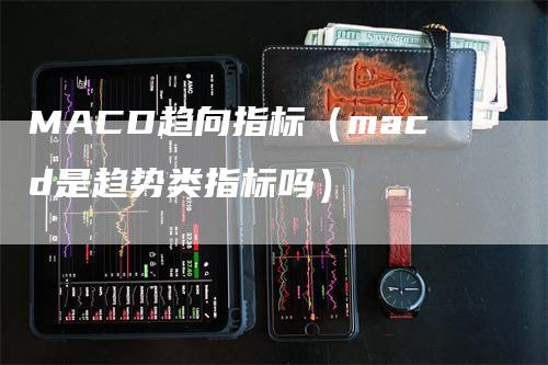 MACD趋向指标（macd是趋势类指标吗）