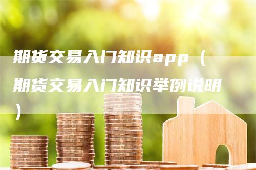 期货交易入门知识app（期货交易入门知识举例说明）