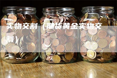 实物交割（期货黄金实物交割）