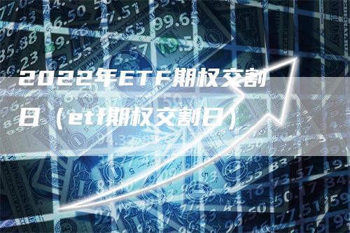 2022年ETF期权交割日（etf期权交割日）