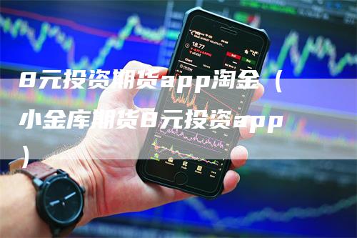 8元投资期货app淘金（小金库期货8元投资app）