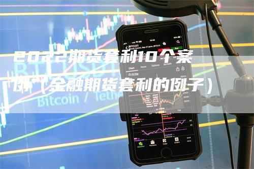 2022期货套利10个案例（金融期货套利的例子）