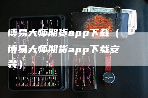 博易大师期货app下载（博易大师期货app下载安装）