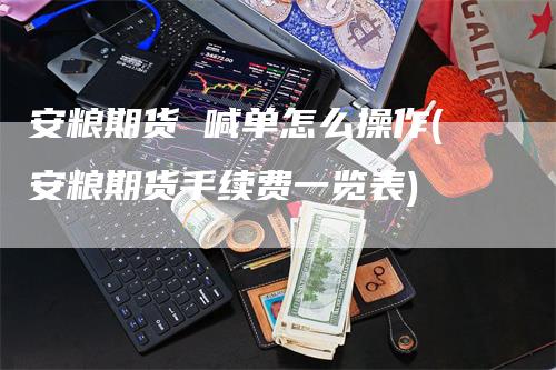 安粮期货 喊单怎么操作(安粮期货手续费一览表)