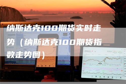 纳斯达克100期货实时走势（纳斯达克100期货指数走势图）