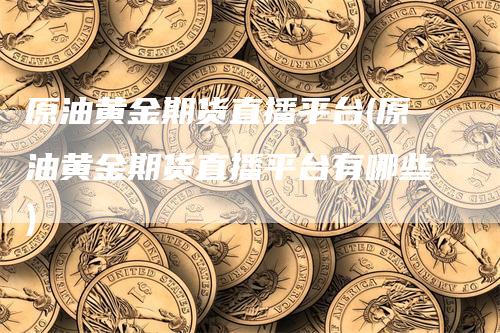 原油黄金期货直播平台(原油黄金期货直播平台有哪些)