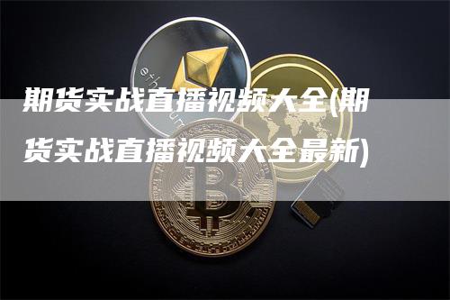 期货实战直播视频大全(期货实战直播视频大全最新)