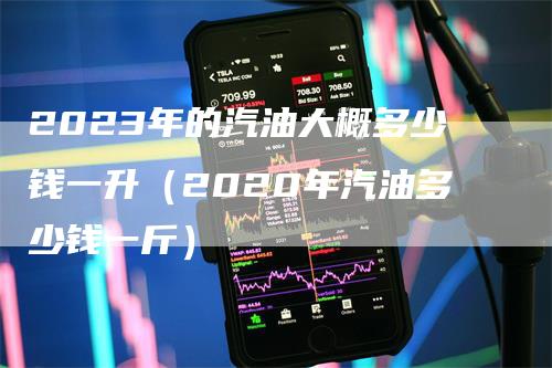 2023年的汽油大概多少钱一升（2020年汽油多少钱一斤）