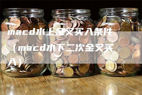 macd水上金叉买入条件（macd水下二次金叉买入）