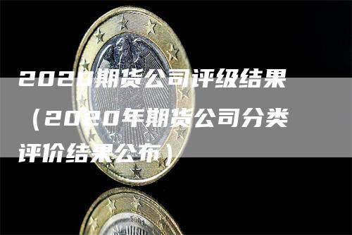 2020期货公司评级结果（2020年期货公司分类评价结果公布）