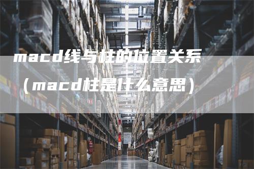 macd线与柱的位置关系（macd柱是什么意思）