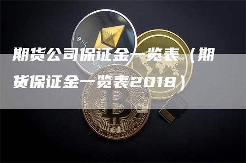 期货公司保证金一览表（期货保证金一览表2018）