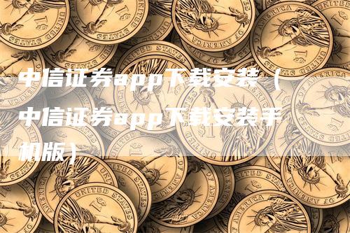 中信证券app下载安装（中信证券app下载安装手机版）