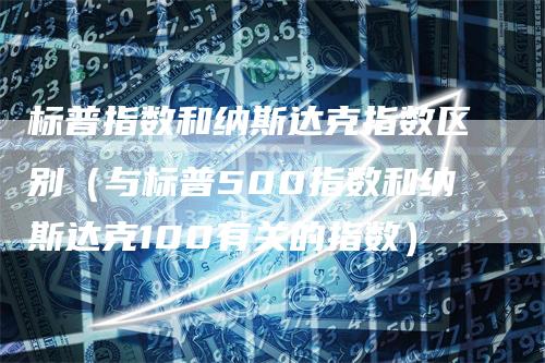 标普指数和纳斯达克指数区别（与标普500指数和纳斯达克100有关的指数）