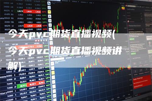 今天pvc期货直播视频(今天pvc期货直播视频讲解)