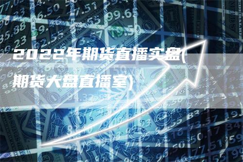 2022年期货直播实盘(期货大盘直播室)