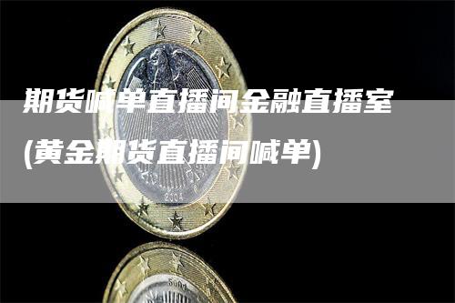 期货喊单直播间金融直播室(黄金期货直播间喊单)