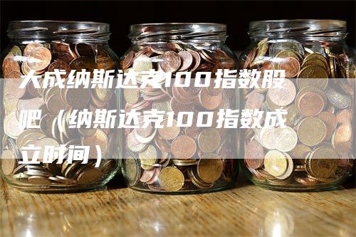 大成纳斯达克100指数股吧（纳斯达克100指数成立时间）